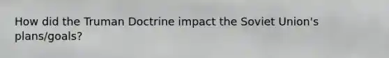 How did the Truman Doctrine impact the Soviet Union's plans/goals?