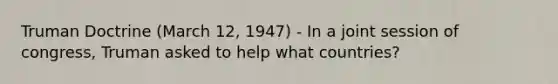 Truman Doctrine (March 12, 1947) - In a joint session of congress, Truman asked to help what countries?