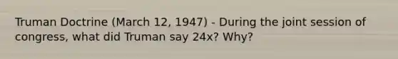 Truman Doctrine (March 12, 1947) - During the joint session of congress, what did Truman say 24x? Why?