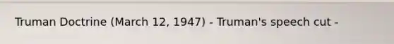 <a href='https://www.questionai.com/knowledge/k1JVuTnWDr-truman-doctrine' class='anchor-knowledge'>truman doctrine</a> (March 12, 1947) - Truman's speech cut -