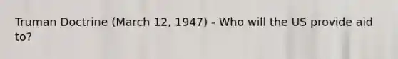 Truman Doctrine (March 12, 1947) - Who will the US provide aid to?