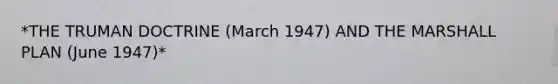 *THE TRUMAN DOCTRINE (March 1947) AND THE MARSHALL PLAN (June 1947)*