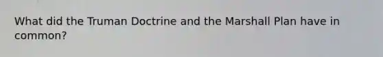 What did the Truman Doctrine and the Marshall Plan have in common?