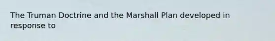 The Truman Doctrine and the Marshall Plan developed in response to