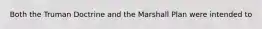 Both the Truman Doctrine and the Marshall Plan were intended to