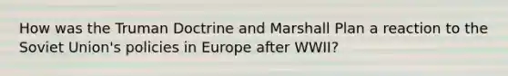 How was the Truman Doctrine and Marshall Plan a reaction to the Soviet Union's policies in Europe after WWII?