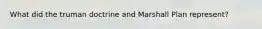 What did the truman doctrine and Marshall Plan represent?