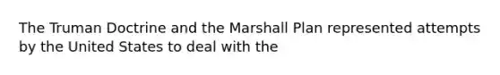 The Truman Doctrine and the Marshall Plan represented attempts by the United States to deal with the