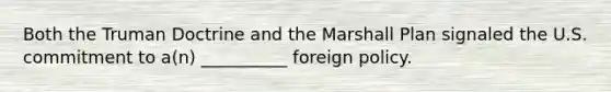 Both the Truman Doctrine and the Marshall Plan signaled the U.S. commitment to a(n) __________ foreign policy.