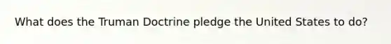 What does the Truman Doctrine pledge the United States to do?