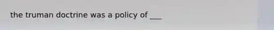 the truman doctrine was a policy of ___