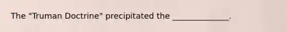 The "Truman Doctrine" precipitated the ______________.