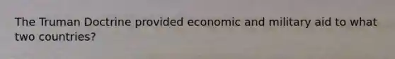 The Truman Doctrine provided economic and military aid to what two countries?