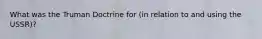 What was the Truman Doctrine for (in relation to and using the USSR)?