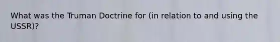 What was the Truman Doctrine for (in relation to and using the USSR)?