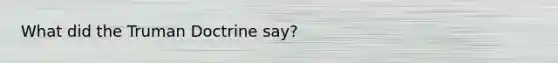 What did the Truman Doctrine say?