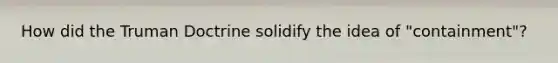 How did the Truman Doctrine solidify the idea of "containment"?