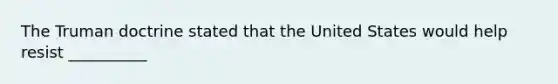 The Truman doctrine stated that the United States would help resist __________