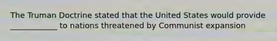 The Truman Doctrine stated that the United States would provide ____________ to nations threatened by Communist expansion