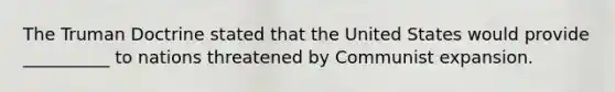 The Truman Doctrine stated that the United States would provide __________ to nations threatened by Communist expansion.