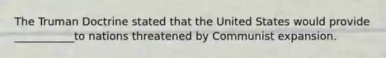 The Truman Doctrine stated that the United States would provide ___________to nations threatened by Communist expansion.