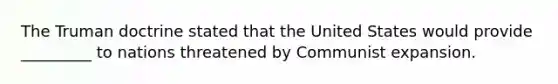 The Truman doctrine stated that the United States would provide _________ to nations threatened by Communist expansion.