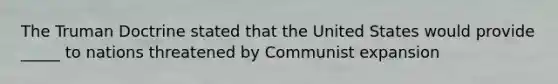 The Truman Doctrine stated that the United States would provide _____ to nations threatened by Communist expansion