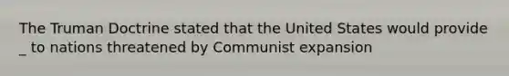 The Truman Doctrine stated that the United States would provide _ to nations threatened by Communist expansion