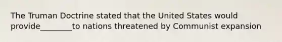 The Truman Doctrine stated that the United States would provide________to nations threatened by Communist expansion