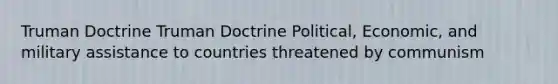 Truman Doctrine Truman Doctrine Political, Economic, and military assistance to countries threatened by communism