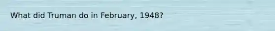 What did Truman do in February, 1948?