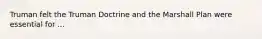 Truman felt the Truman Doctrine and the Marshall Plan were essential for ...