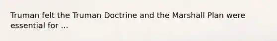 Truman felt the Truman Doctrine and the Marshall Plan were essential for ...