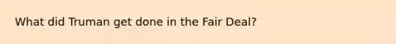 What did Truman get done in the Fair Deal?