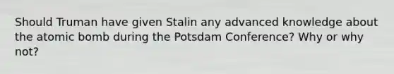 Should Truman have given Stalin any advanced knowledge about the atomic bomb during the Potsdam Conference? Why or why not?