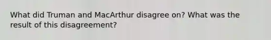 What did Truman and MacArthur disagree on? What was the result of this disagreement?