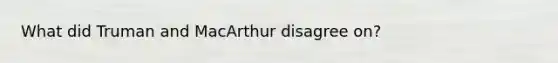 What did Truman and MacArthur disagree on?