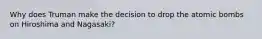 Why does Truman make the decision to drop the atomic bombs on Hiroshima and Nagasaki?