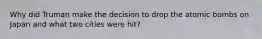 Why did Truman make the decision to drop the atomic bombs on Japan and what two cities were hit?