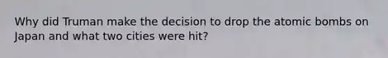 Why did Truman make the decision to drop the atomic bombs on Japan and what two cities were hit?