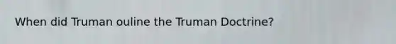 When did Truman ouline the Truman Doctrine?