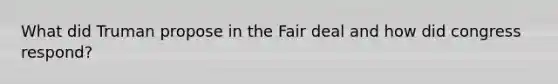 What did Truman propose in the Fair deal and how did congress respond?