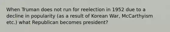 When Truman does not run for reelection in 1952 due to a decline in popularity (as a result of <a href='https://www.questionai.com/knowledge/k7DfZrHphy-korean-war' class='anchor-knowledge'>korean war</a>, McCarthyism etc.) what Republican becomes president?