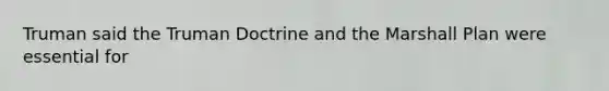 Truman said the Truman Doctrine and the Marshall Plan were essential for