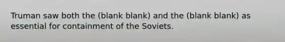 Truman saw both the (blank blank) and the (blank blank) as essential for containment of the Soviets.