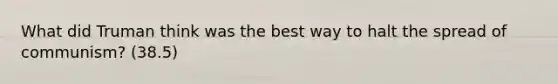 What did Truman think was the best way to halt the spread of communism? (38.5)