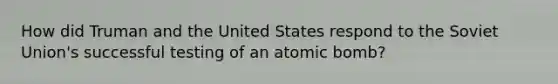 How did Truman and the United States respond to the Soviet Union's successful testing of an atomic bomb?