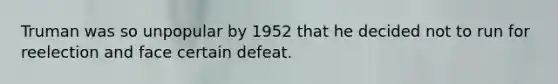 Truman was so unpopular by 1952 that he decided not to run for reelection and face certain defeat.