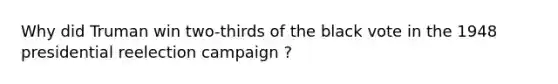 Why did Truman win two-thirds of the black vote in the 1948 presidential reelection campaign ?