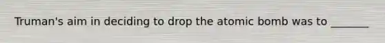 Truman's aim in deciding to drop the atomic bomb was to _______